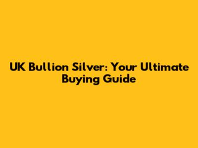 UK Bullion Silver: Your Ultimate Buying Guide