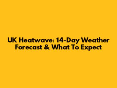 UK Heatwave: 14-Day Weather Forecast & What To Expect