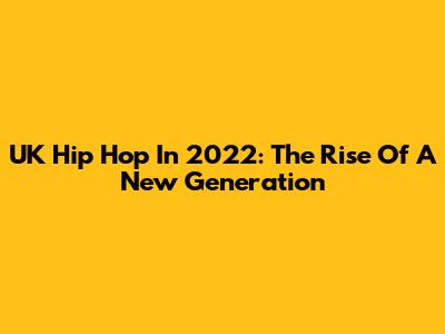 UK Hip Hop In 2022: The Rise Of A New Generation