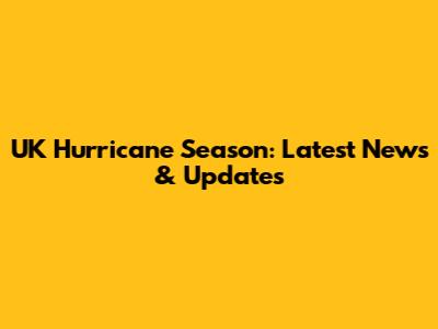 UK Hurricane Season: Latest News & Updates