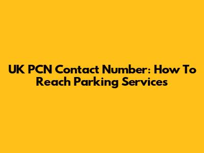 UK PCN Contact Number: How To Reach Parking Services