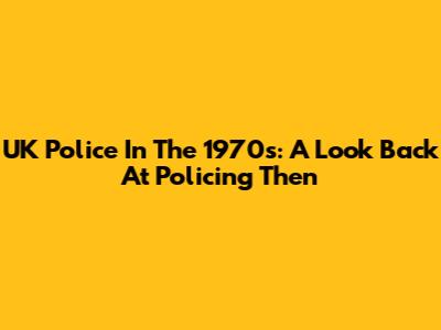 UK Police In The 1970s: A Look Back At Policing Then