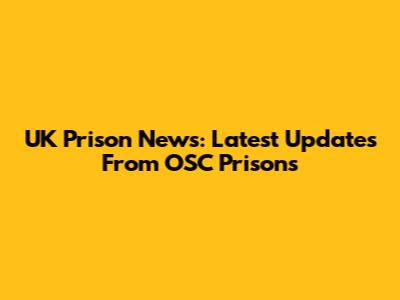 UK Prison News: Latest Updates From OSC Prisons