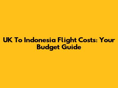 UK To Indonesia Flight Costs: Your Budget Guide