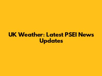 UK Weather: Latest PSEI News Updates
