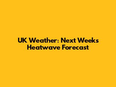 UK Weather: Next Week's Heatwave Forecast