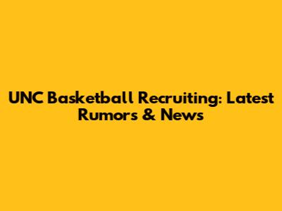 UNC Basketball Recruiting: Latest Rumors & News
