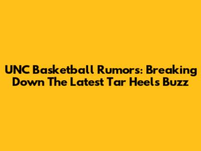 UNC Basketball Rumors: Breaking Down The Latest Tar Heels Buzz