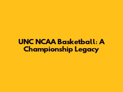 UNC NCAA Basketball: A Championship Legacy