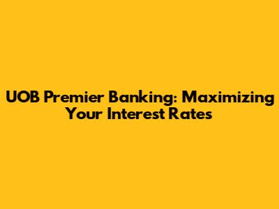 UOB Premier Banking: Maximizing Your Interest Rates