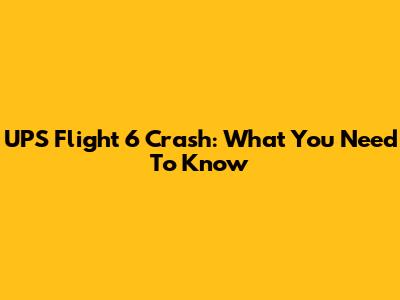 UPS Flight 6 Crash: What You Need To Know