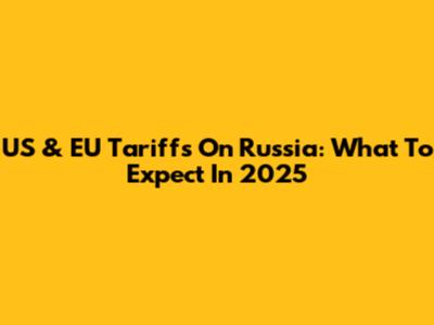US & EU Tariffs On Russia: What To Expect In 2025