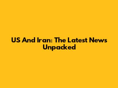 US And Iran: The Latest News Unpacked