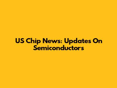 US Chip News: Updates On Semiconductors