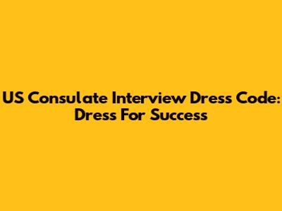 US Consulate Interview Dress Code: Dress For Success
