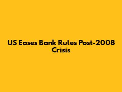 US Eases Bank Rules Post-2008 Crisis
