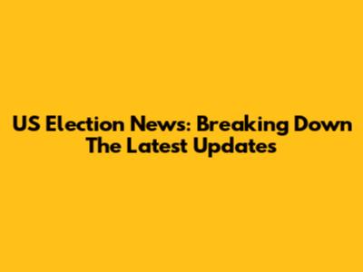 US Election News: Breaking Down The Latest Updates