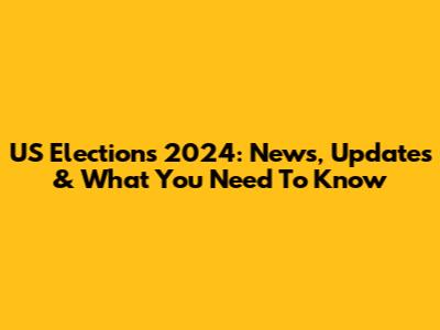 US Elections 2024: News, Updates & What You Need To Know