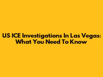 US ICE Investigations In Las Vegas: What You Need To Know