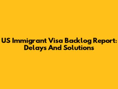 US Immigrant Visa Backlog Report: Delays And Solutions