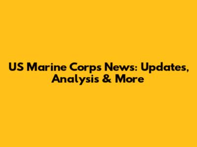 US Marine Corps News: Updates, Analysis & More