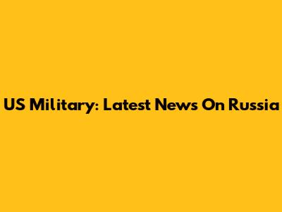 US Military: Latest News On Russia