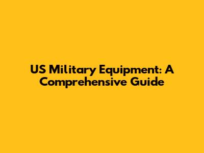 US Military Equipment: A Comprehensive Guide