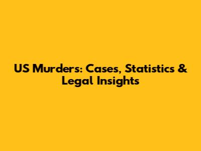 US Murders: Cases, Statistics & Legal Insights