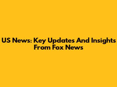 US News: Key Updates And Insights From Fox News