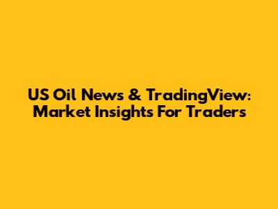 US Oil News & TradingView: Market Insights For Traders