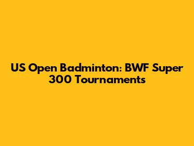 US Open Badminton: BWF Super 300 Tournaments