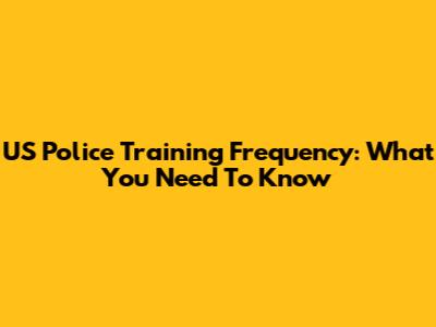 US Police Training Frequency: What You Need To Know