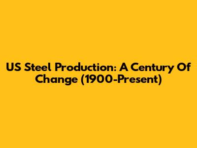 US Steel Production: A Century Of Change (1900-Present)