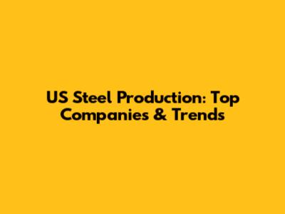 US Steel Production: Top Companies & Trends