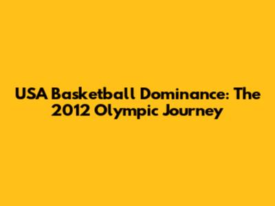 USA Basketball Dominance: The 2012 Olympic Journey