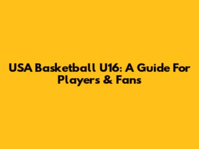 USA Basketball U16: A Guide For Players & Fans