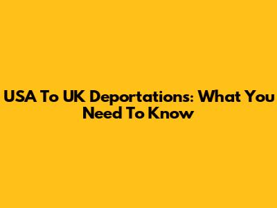 USA To UK Deportations: What You Need To Know