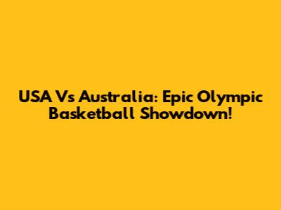 USA Vs Australia: Epic Olympic Basketball Showdown!