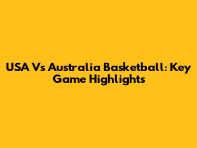 USA Vs Australia Basketball: Key Game Highlights