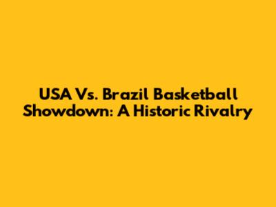 USA Vs. Brazil Basketball Showdown: A Historic Rivalry