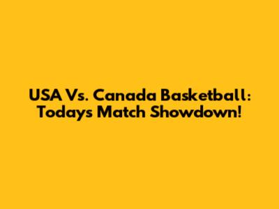 USA Vs. Canada Basketball: Today's Match Showdown!