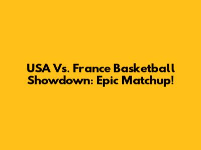 USA Vs. France Basketball Showdown: Epic Matchup!
