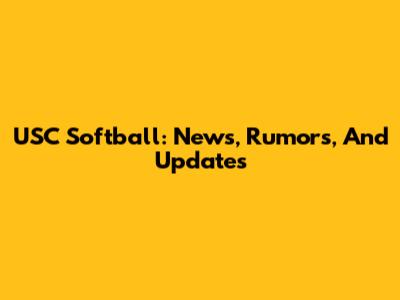 USC Softball: News, Rumors, And Updates