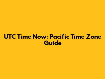 UTC Time Now: Pacific Time Zone Guide