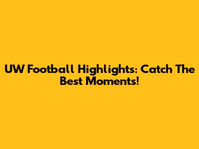 UW Football Highlights: Catch The Best Moments!