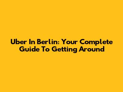 Uber In Berlin: Your Complete Guide To Getting Around