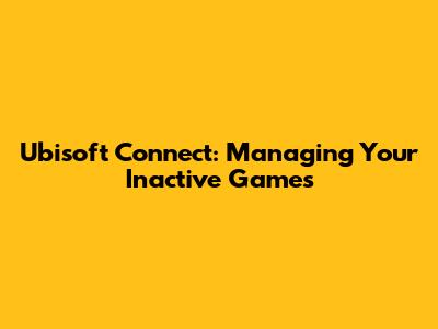 Ubisoft Connect: Managing Your Inactive Games