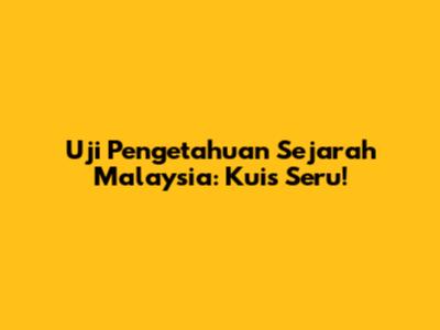 Uji Pengetahuan Sejarah Malaysia: Kuis Seru!