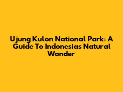 Ujung Kulon National Park: A Guide To Indonesia's Natural Wonder