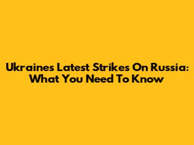 Ukraine's Latest Strikes On Russia: What You Need To Know